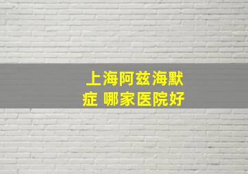 上海阿兹海默症 哪家医院好